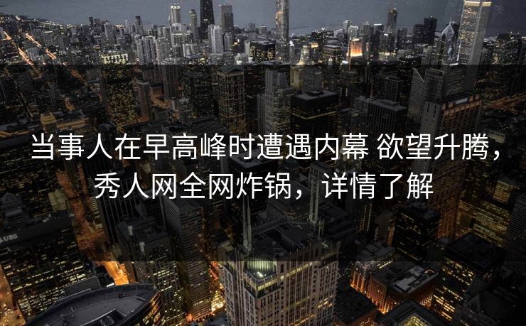 当事人在早高峰时遭遇内幕 欲望升腾,秀人网全网炸锅,详情了解 当事人在早高峰时遭遇内幕 欲望升腾,秀人网全网炸锅,详情了解