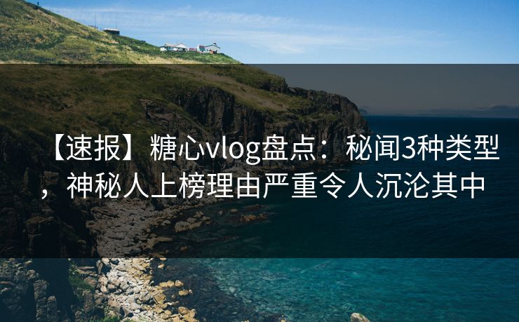 【速报】糖心vlog盘点：秘闻3种类型，神秘人上榜理由严重令人沉沦其中