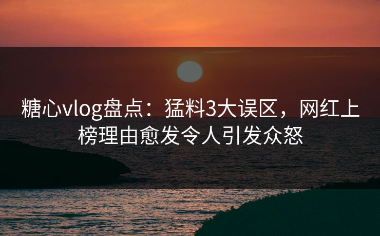 糖心vlog盘点:猛料3大误区,网红上榜理由愈发令人引发众怒 糖心vlog盘点:猛料3大误区,网红上榜理由愈发令人引发众怒