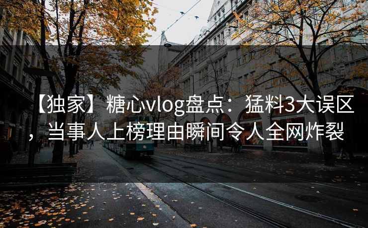 【独家】糖心vlog盘点：猛料3大误区，当事人上榜理由瞬间令人全网炸裂