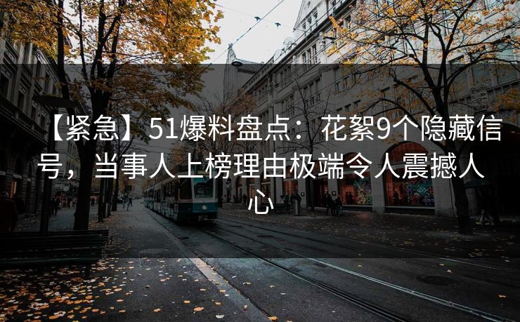 【紧急】51爆料盘点:花絮9个隐藏信号,当事人上榜理由极端令人震撼人心 【紧急】51爆料盘点:花絮9个隐藏信号,当事人上榜理由极端令人震撼人心