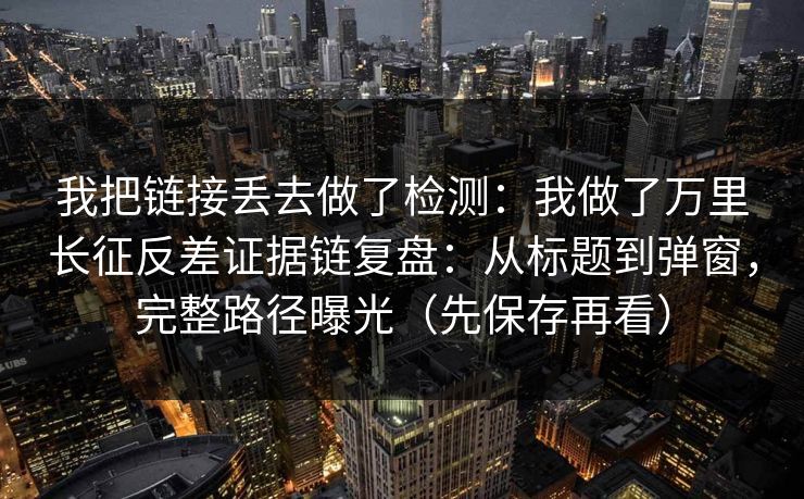 我把链接丢去做了检测:我做了万里长征反差证据链复盘:从标题到弹窗,完整路径曝光(先保存再看) 我把链接丢去做了检测:我做了万里长征反差证据链复盘:从标题到弹窗,完整路径曝光(先保存再看)