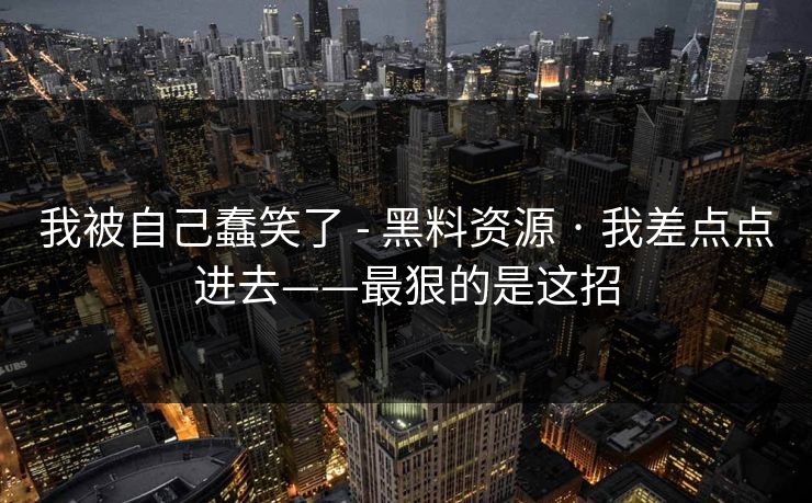 我被自己蠢笑了 - 黑料资源 · 我差点点进去——最狠的是这招