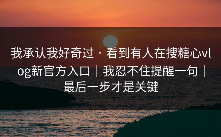 我承认我好奇过 · 看到有人在搜糖心vlog新官方入口|我忍不住提醒一句|最后一步才是关键 我承认我好奇过 · 看到有人在搜糖心vlog新官方入口|我忍不住提醒一句|最后一步才是关键