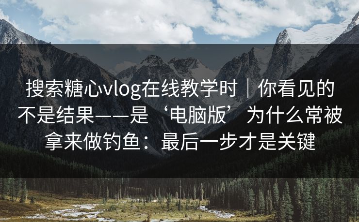 搜索糖心vlog在线教学时｜你看见的不是结果——是‘电脑版’为什么常被拿来做钓鱼：最后一步才是关键