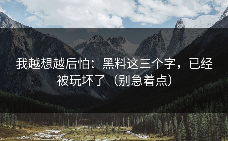 我越想越后怕：黑料这三个字，已经被玩坏了（别急着点）