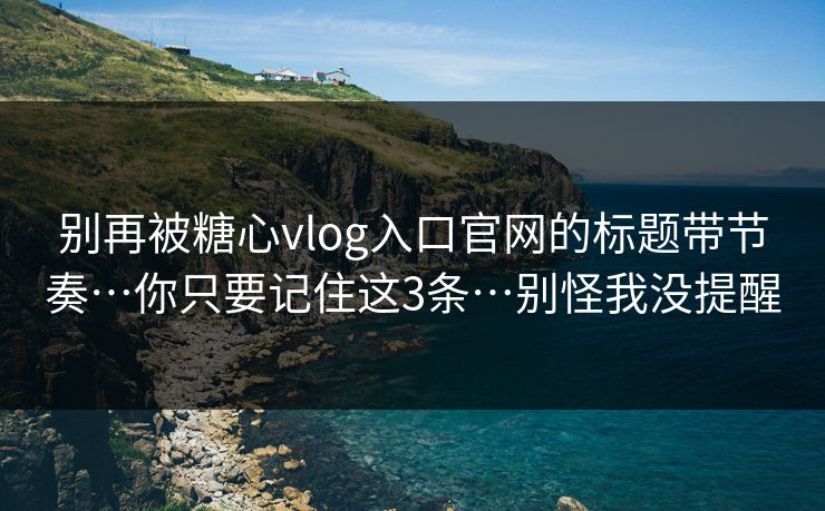 别再被糖心vlog入口官网的标题带节奏…你只要记住这3条…别怪我没提醒