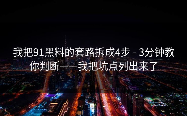 我把91黑料的套路拆成4步 - 3分钟教你判断——我把坑点列出来了