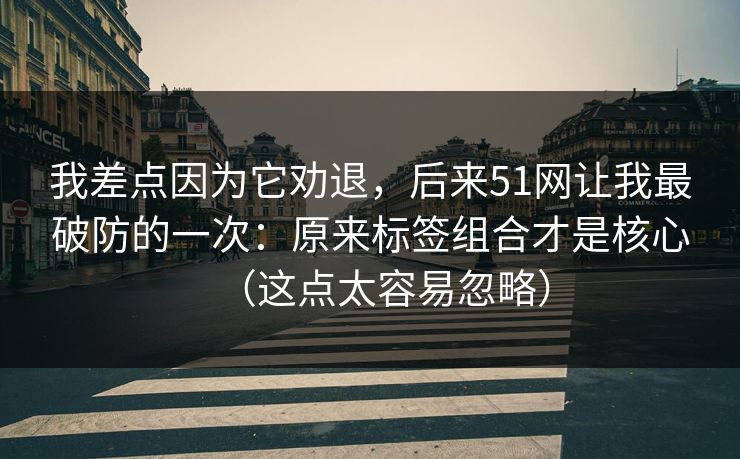 我差点因为它劝退，后来51网让我最破防的一次：原来标签组合才是核心（这点太容易忽略）