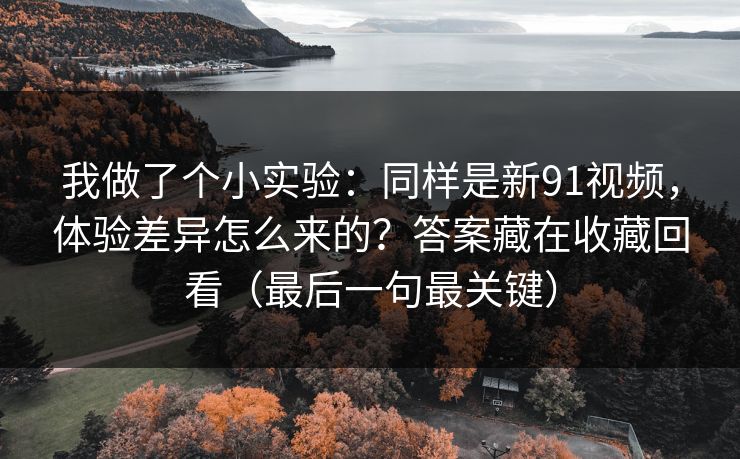 我做了个小实验：同样是新91视频，体验差异怎么来的？答案藏在收藏回看（最后一句最关键）