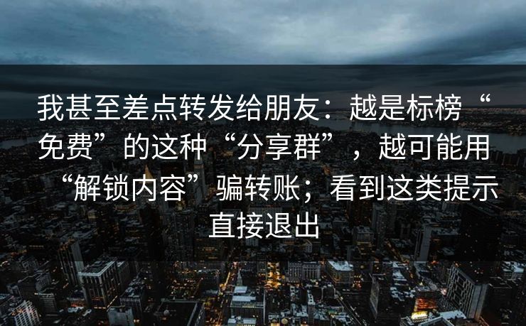 我甚至差点转发给朋友：越是标榜“免费”的这种“分享群”，越可能用“解锁内容”骗转账；看到这类提示直接退出