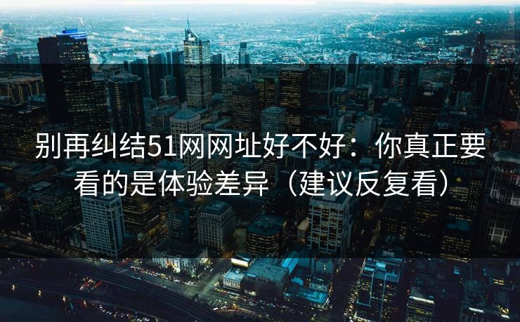 别再纠结51网网址好不好：你真正要看的是体验差异（建议反复看）