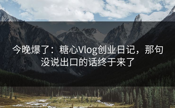 今晚爆了:糖心Vlog创业日记,那句没说出口的话终于来了 今晚爆了:糖心Vlog创业日记,那句没说出口的话终于来了