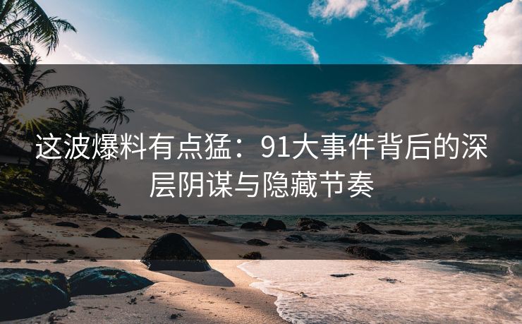 这波爆料有点猛:91大事件背后的深层阴谋与隐藏节奏 这波爆料有点猛:91大事件背后的深层阴谋与隐藏节奏