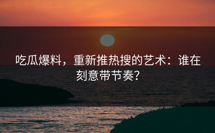 吃瓜爆料,重新推热搜的艺术:谁在刻意带节奏? 吃瓜爆料,重新推热搜的艺术:谁在刻意带节奏?