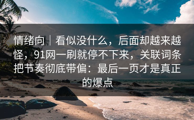 情绪向｜看似没什么，后面却越来越怪，91网一刷就停不下来，关联词条把节奏彻底带偏：最后一页才是真正的爆点